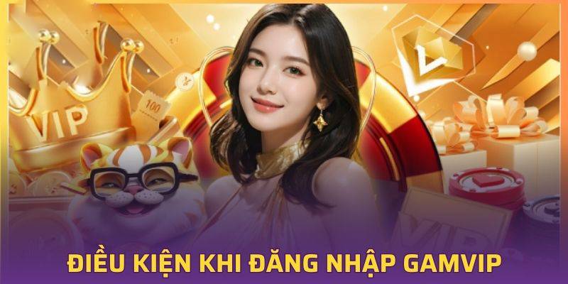 Điều kiện login tài khoản Gam Vip 